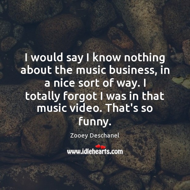 I would say I know nothing about the music business, in a Zooey Deschanel Picture Quote