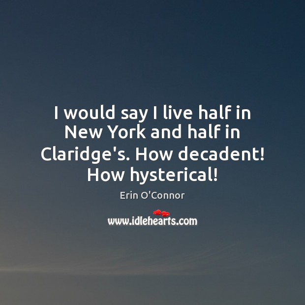 I would say I live half in New York and half in Claridge’s. How decadent! How hysterical! Erin O’Connor Picture Quote