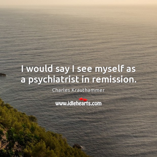 I would say I see myself as a psychiatrist in remission. Image