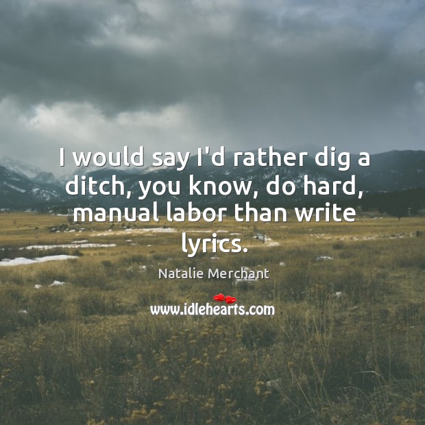 I would say I’d rather dig a ditch, you know, do hard, manual labor than write lyrics. Image