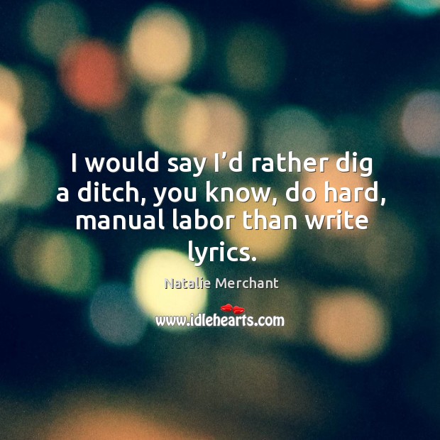 I would say I’d rather dig a ditch, you know, do hard, manual labor than write lyrics. Natalie Merchant Picture Quote