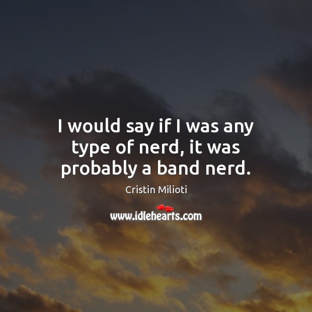 I would say if I was any type of nerd, it was probably a band nerd. Cristin Milioti Picture Quote
