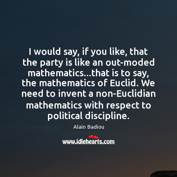 I would say, if you like, that the party is like an Alain Badiou Picture Quote