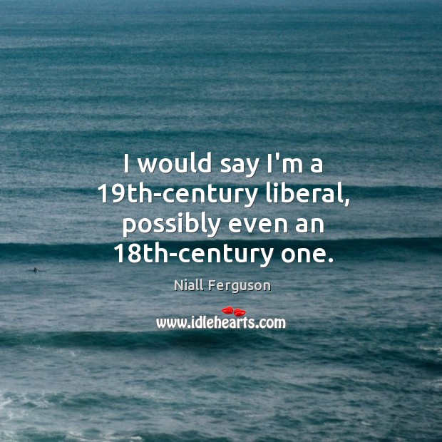 I would say I’m a 19th-century liberal, possibly even an 18th-century one. Image