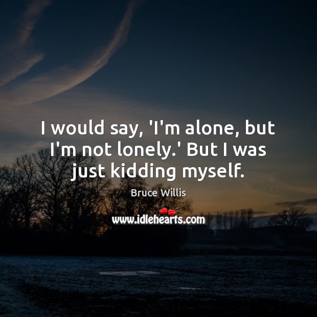 I would say, ‘I’m alone, but I’m not lonely.’ But I was just kidding myself. Bruce Willis Picture Quote