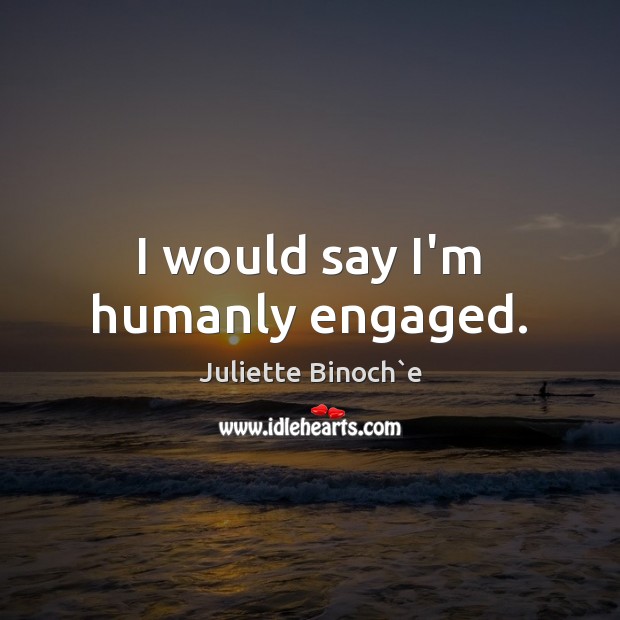 I would say I’m humanly engaged. Juliette Binoch`e Picture Quote