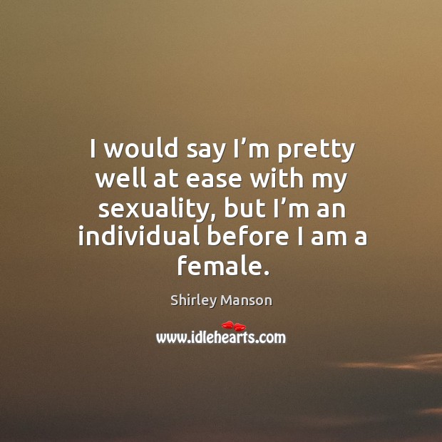 I would say I’m pretty well at ease with my sexuality, but I’m an individual before I am a female. Shirley Manson Picture Quote