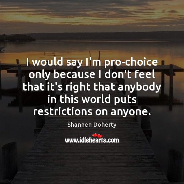 I would say I’m pro-choice only because I don’t feel that it’s Shannen Doherty Picture Quote