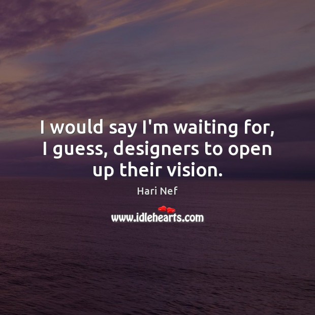 I would say I’m waiting for, I guess, designers to open up their vision. Image