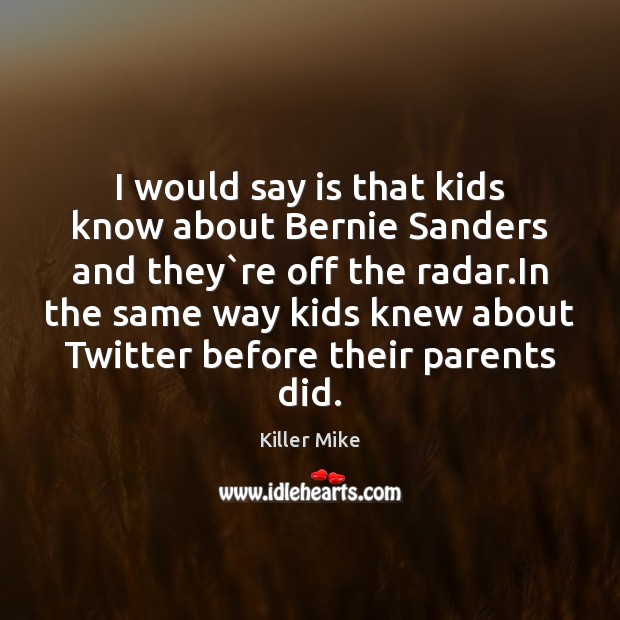 I would say is that kids know about Bernie Sanders and they` Killer Mike Picture Quote