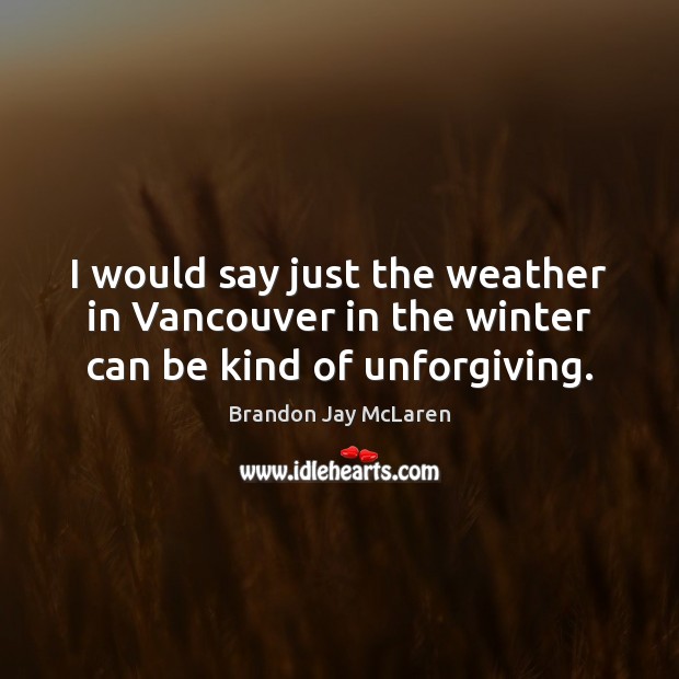 I would say just the weather in Vancouver in the winter can be kind of unforgiving. Image