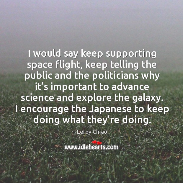 I would say keep supporting space flight, keep telling the public and the politicians Leroy Chiao Picture Quote