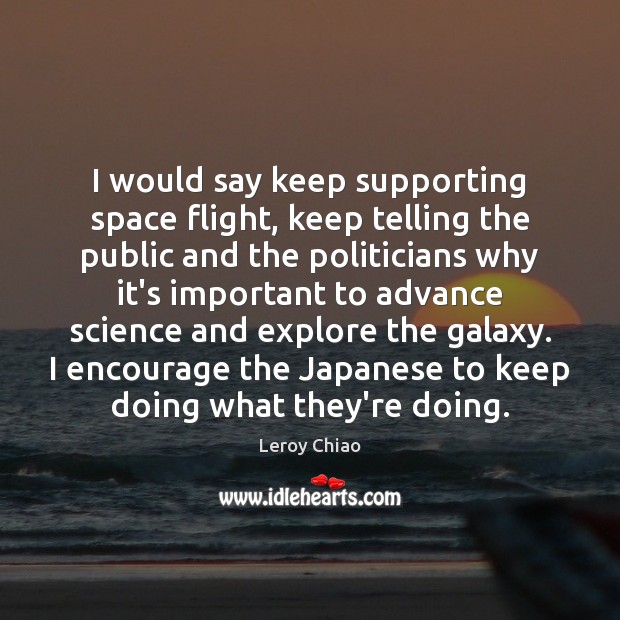 I would say keep supporting space flight, keep telling the public and Leroy Chiao Picture Quote