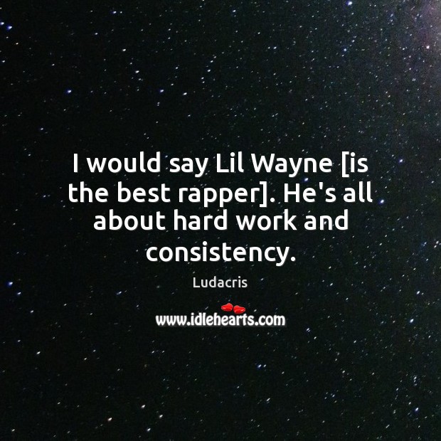 I would say Lil Wayne [is the best rapper]. He’s all about hard work and consistency. Ludacris Picture Quote