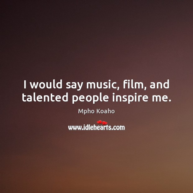 I would say music, film, and talented people inspire me. Mpho Koaho Picture Quote