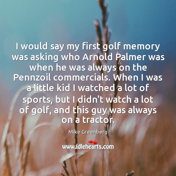 I would say my first golf memory was asking who Arnold Palmer Mike Greenberg Picture Quote