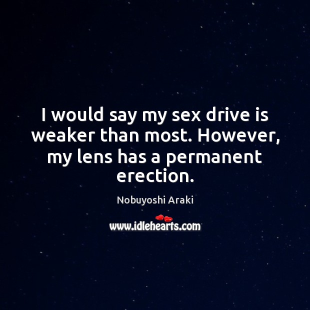 I would say my sex drive is weaker than most. However, my lens has a permanent erection. Nobuyoshi Araki Picture Quote