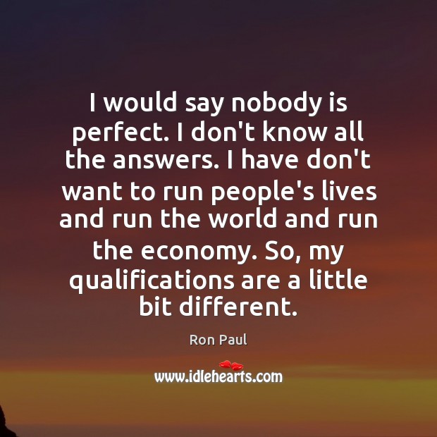 I would say nobody is perfect. I don’t know all the answers. Ron Paul Picture Quote