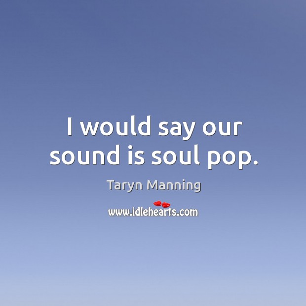 I would say our sound is soul pop. Taryn Manning Picture Quote