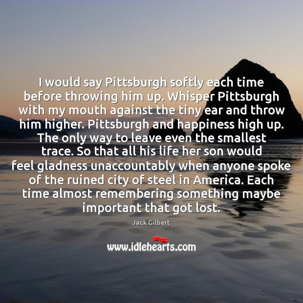 I would say Pittsburgh softly each time before throwing him up. Whisper Jack Gilbert Picture Quote