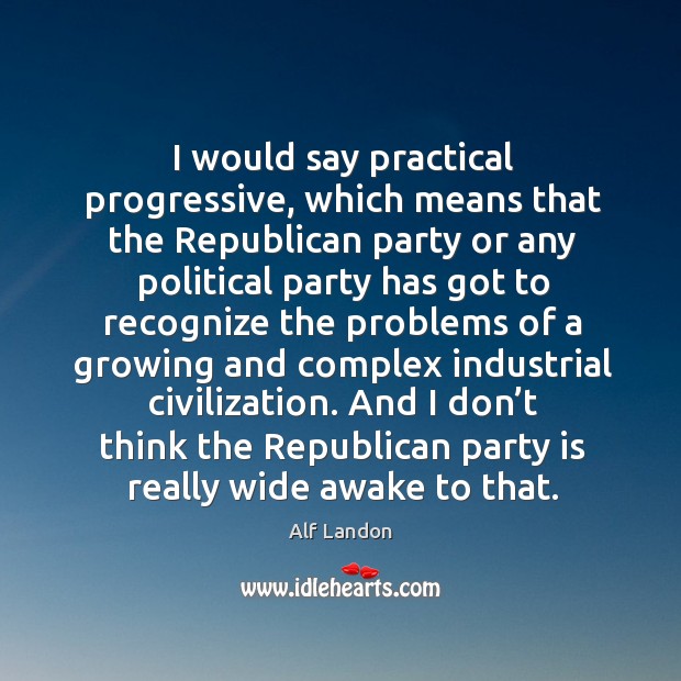 I would say practical progressive, which means that the republican party or any political Alf Landon Picture Quote