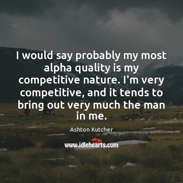 I would say probably my most alpha quality is my competitive nature. Ashton Kutcher Picture Quote