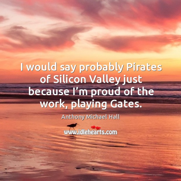 I would say probably pirates of silicon valley just because I’m proud of the work, playing gates. Anthony Michael Hall Picture Quote