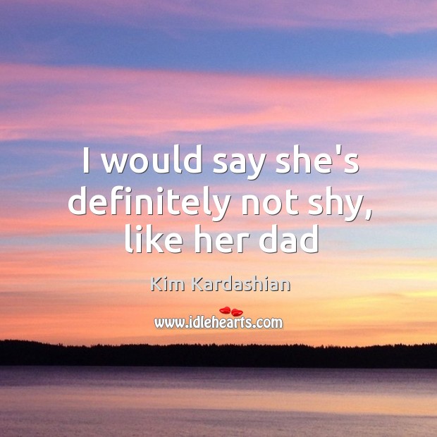 I would say she’s definitely not shy, like her dad Kim Kardashian Picture Quote