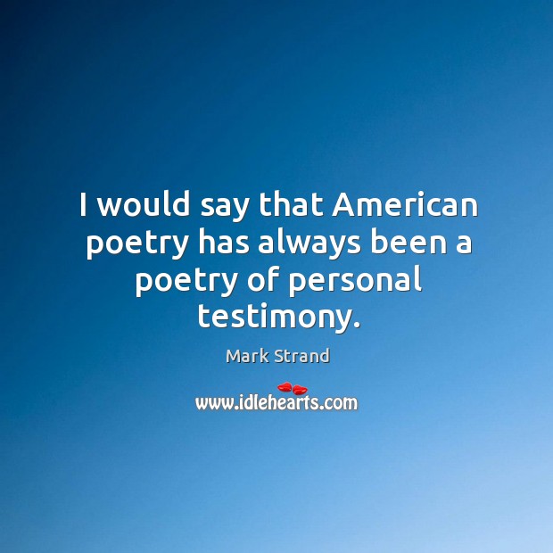 I would say that american poetry has always been a poetry of personal testimony. Mark Strand Picture Quote