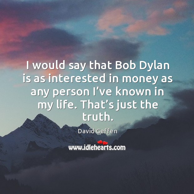 I would say that bob dylan is as interested in money as any person I’ve known in my life. That’s just the truth. David Geffen Picture Quote