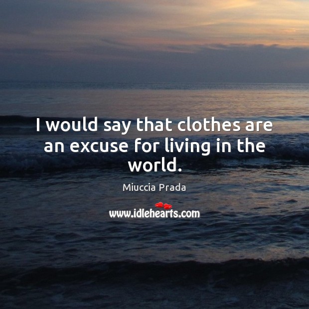 I would say that clothes are an excuse for living in the world. Miuccia Prada Picture Quote