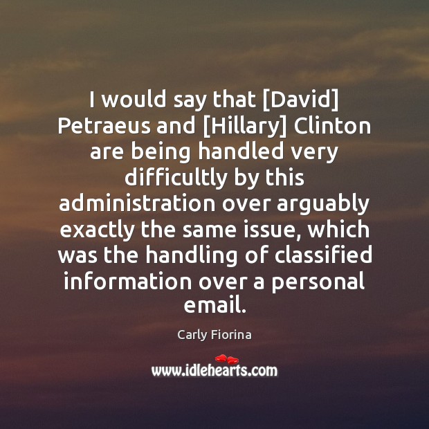 I would say that [David] Petraeus and [Hillary] Clinton are being handled Carly Fiorina Picture Quote