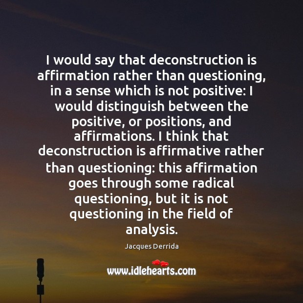 I would say that deconstruction is affirmation rather than questioning, in a 