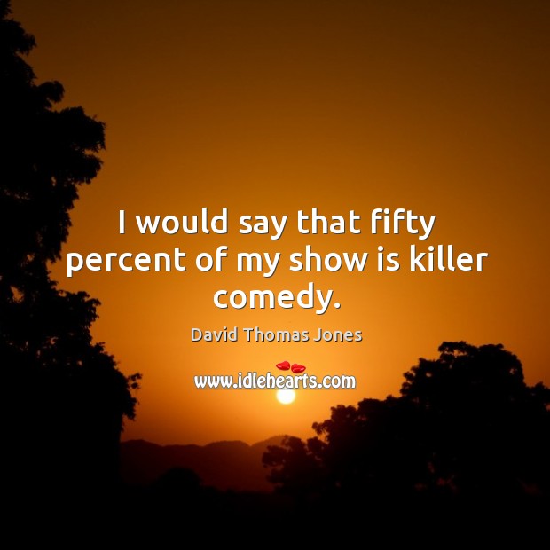I would say that fifty percent of my show is killer comedy. Image