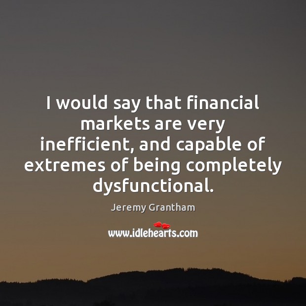 I would say that financial markets are very inefficient, and capable of Jeremy Grantham Picture Quote