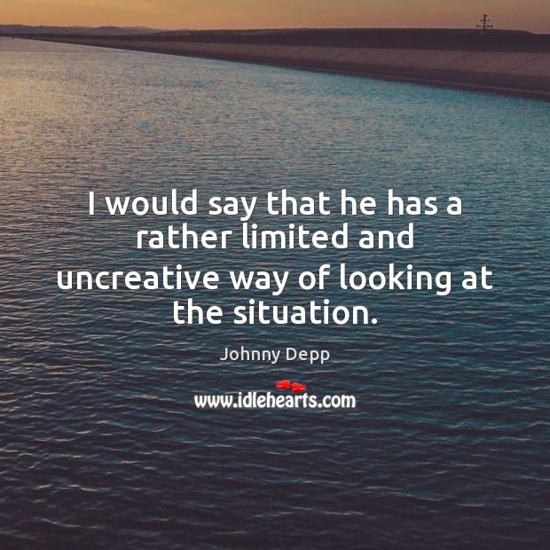 I would say that he has a rather limited and uncreative way of looking at the situation. Johnny Depp Picture Quote