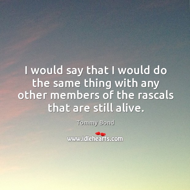 I would say that I would do the same thing with any other members of the rascals that are still alive. Tommy Bond Picture Quote