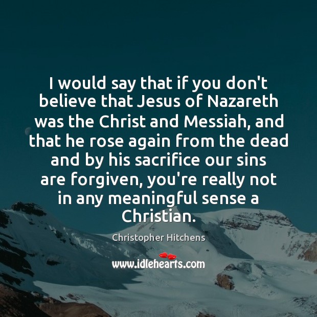 I would say that if you don’t believe that Jesus of Nazareth Christopher Hitchens Picture Quote