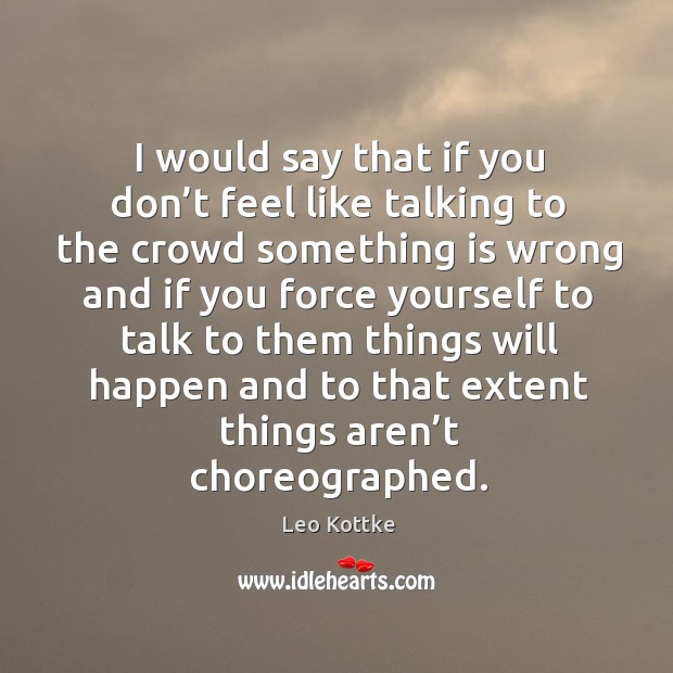 I would say that if you don’t feel like talking to the crowd something is wrong and if Leo Kottke Picture Quote