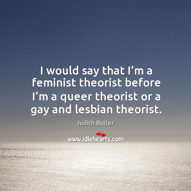 I would say that I’m a feminist theorist before I’m a queer theorist or a gay and lesbian theorist. Judith Butler Picture Quote