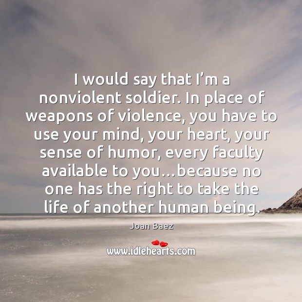 I would say that I’m a nonviolent soldier. In place of weapons of violence, you have to use your mind Joan Baez Picture Quote