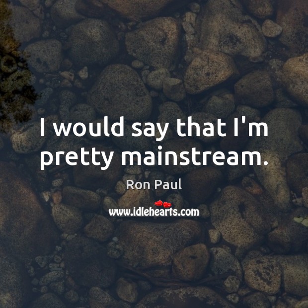 I would say that I’m pretty mainstream. Ron Paul Picture Quote