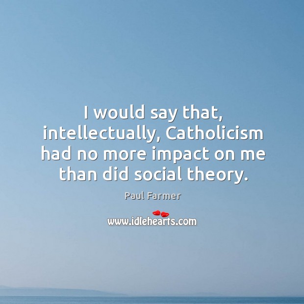 I would say that, intellectually, catholicism had no more impact on me than did social theory. Image