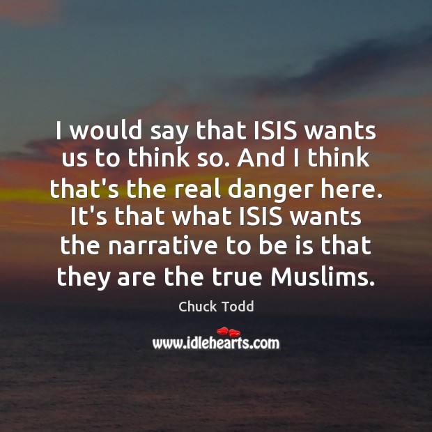 I would say that ISIS wants us to think so. And I Chuck Todd Picture Quote