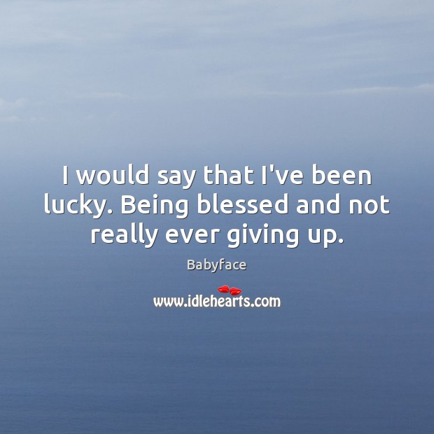 I would say that I’ve been lucky. Being blessed and not really ever giving up. Image