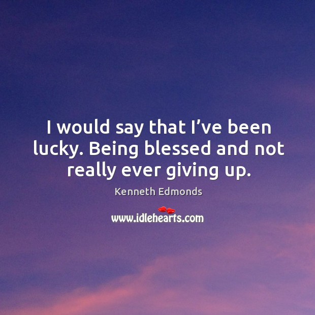 I would say that I’ve been lucky. Being blessed and not really ever giving up. Kenneth Edmonds Picture Quote