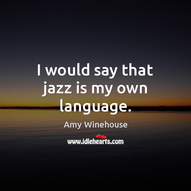 I would say that jazz is my own language. Amy Winehouse Picture Quote
