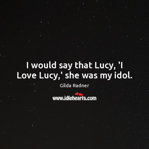 I would say that Lucy, ‘I Love Lucy,’ she was my idol. Gilda Radner Picture Quote
