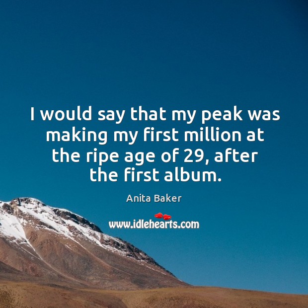 I would say that my peak was making my first million at the ripe age of 29, after the first album. Anita Baker Picture Quote