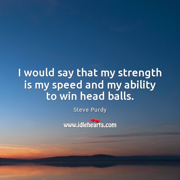 I would say that my strength is my speed and my ability to win head balls. Steve Purdy Picture Quote
